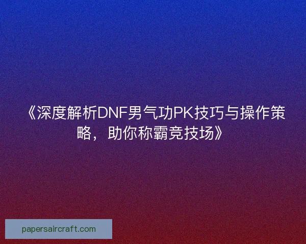 《深度解析DNF男气功PK技巧与操作策略,助你称霸竞技场》 《深度解析DNF男气功PK技巧与操作策略,助你称霸竞技场》