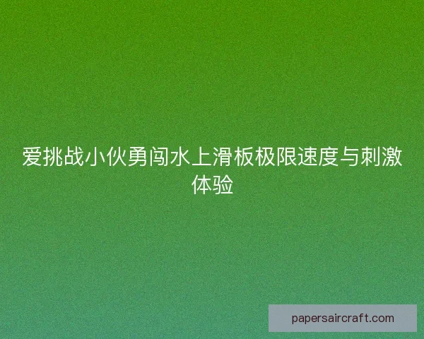 爱挑战小伙勇闯水上滑板极限速度与刺激体验 爱挑战小伙勇闯水上滑板极限速度与刺激体验