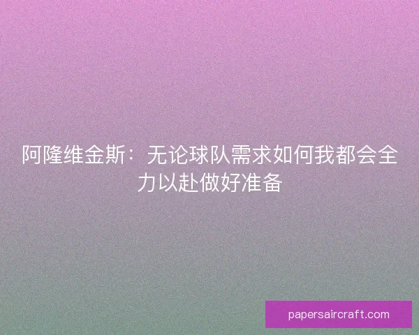 阿隆维金斯:无论球队需求如何我都会全力以赴做好准备 阿隆维金斯:无论球队需求如何我都会全力以赴做好准备