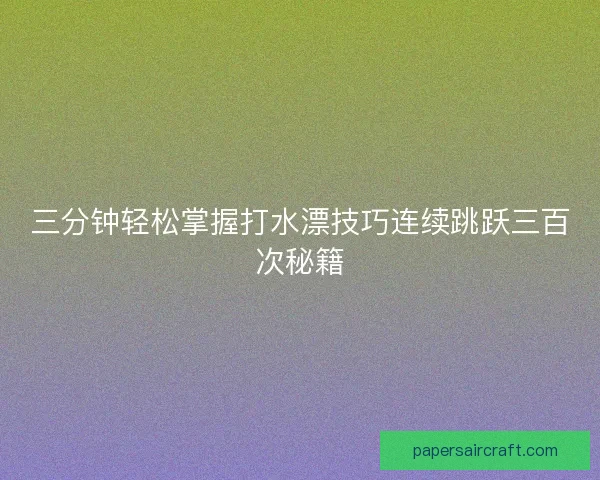 三分钟轻松掌握打水漂技巧连续跳跃三百次秘籍