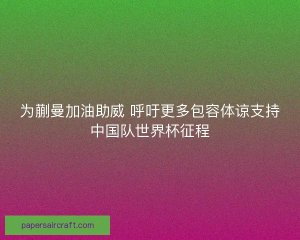 为蒯曼加油助威 呼吁更多包容体谅支持中国队世界杯征程 为蒯曼加油助威 呼吁更多包容体谅支持中国队世界杯征程