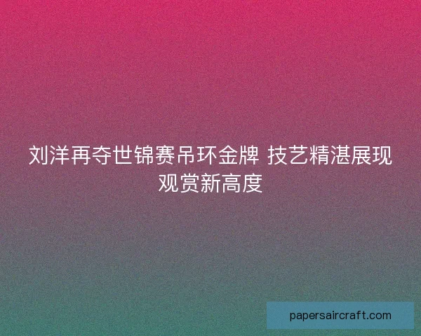 刘洋再夺世锦赛吊环金牌 技艺精湛展现观赏新高度