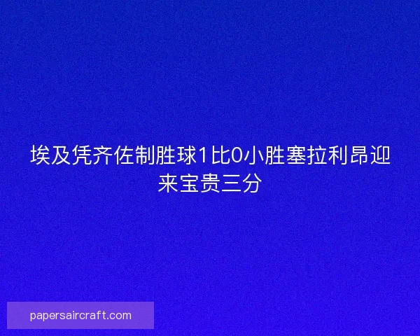 埃及凭齐佐制胜球1比0小胜塞拉利昂迎来宝贵三分