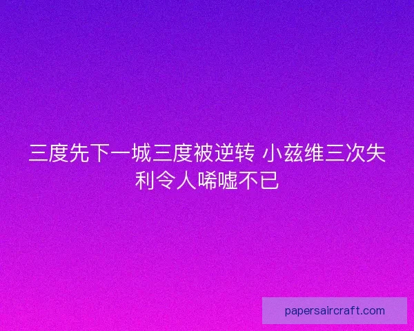 三度先下一城三度被逆转 小兹维三次失利令人唏嘘不已 三度先下一城三度被逆转 小兹维三次失利令人唏嘘不已