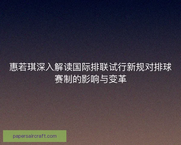 惠若琪深入解读国际排联试行新规对排球赛制的影响与变革 惠若琪深入解读国际排联试行新规对排球赛制的影响与变革