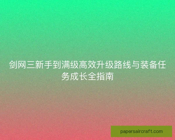 剑网三新手到满级高效升级路线与装备任务成长全指南 剑网三新手到满级高效升级路线与装备任务成长全指南