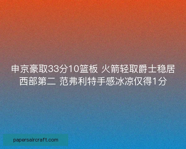 申京豪取33分10篮板 火箭轻取爵士稳居西部第二 范弗利特手感冰凉仅得1分