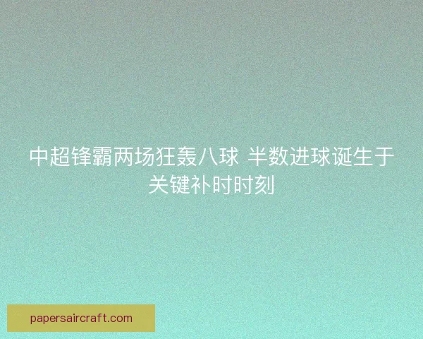中超锋霸两场狂轰八球 半数进球诞生于关键补时时刻 中超锋霸两场狂轰八球 半数进球诞生于关键补时时刻