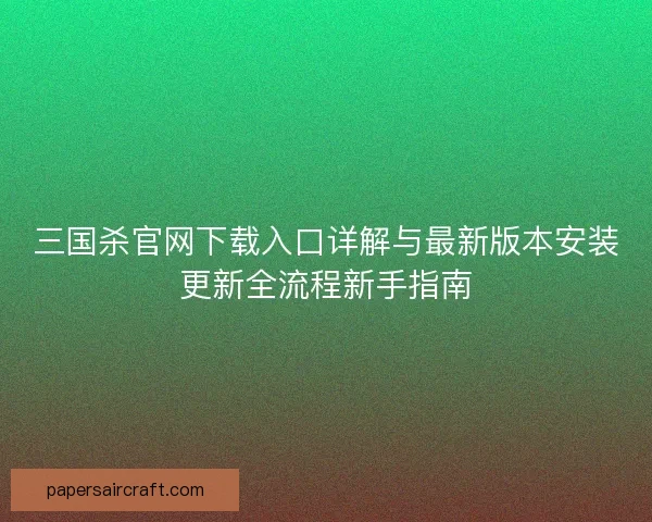 三国杀官网下载入口详解与最新版本安装更新全流程新手指南 三国杀官网下载入口详解与最新版本安装更新全流程新手指南
