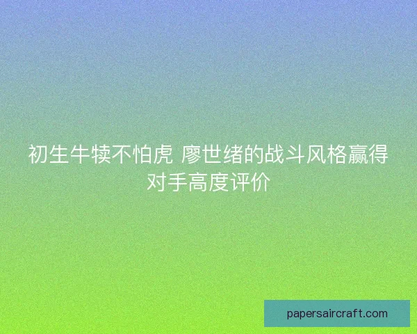 初生牛犊不怕虎 廖世绪的战斗风格赢得对手高度评价 初生牛犊不怕虎 廖世绪的战斗风格赢得对手高度评价