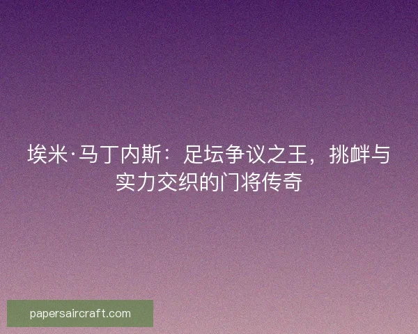 埃米·马丁内斯:足坛争议之王,挑衅与实力交织的门将传奇 埃米·马丁内斯:足坛争议之王,挑衅与实力交织的门将传奇
