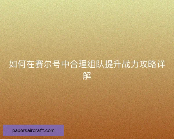 如何在赛尔号中合理组队提升战力攻略详解