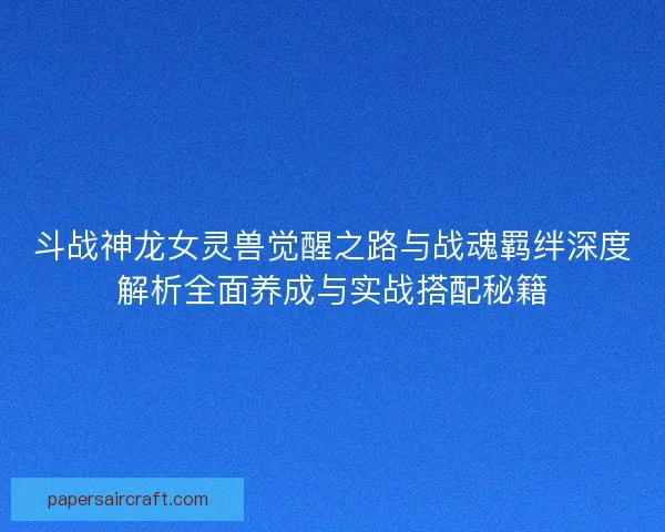 斗战神龙女灵兽觉醒之路与战魂羁绊深度解析全面养成与实战搭配秘籍