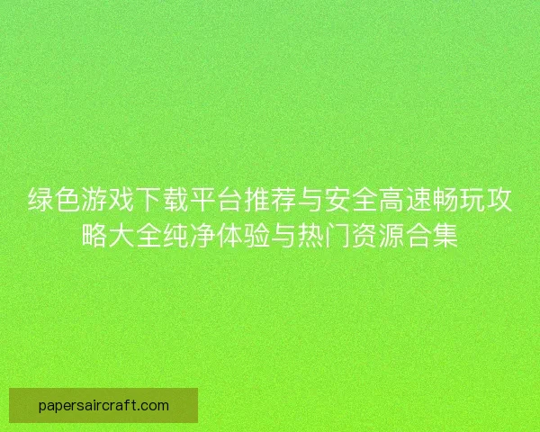 绿色游戏下载平台推荐与安全高速畅玩攻略大全纯净体验与热门资源合集
