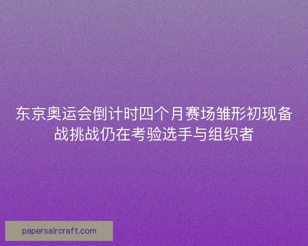 东京奥运会倒计时四个月赛场雏形初现备战挑战仍在考验选手与组织者