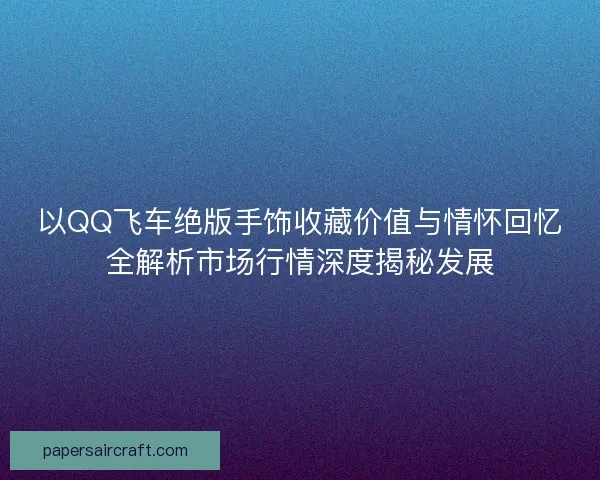 以QQ飞车绝版手饰收藏价值与情怀回忆全解析市场行情深度揭秘发展 以QQ飞车绝版手饰收藏价值与情怀回忆全解析市场行情深度揭秘发展