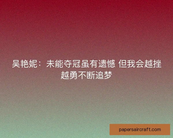 吴艳妮：未能夺冠虽有遗憾 但我会越挫越勇不断追梦