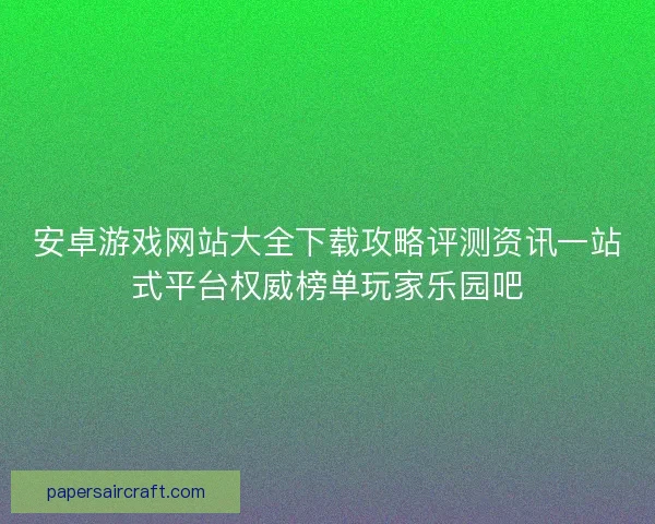 安卓游戏网站大全下载攻略评测资讯一站式平台权威榜单玩家乐园吧