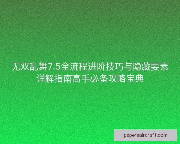 无双乱舞7.5全流程进阶技巧与隐藏要素详解指南高手必备攻略宝典