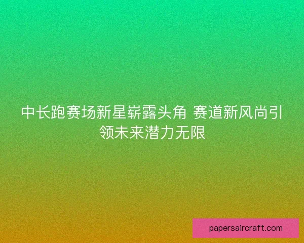 中长跑赛场新星崭露头角 赛道新风尚引领未来潜力无限