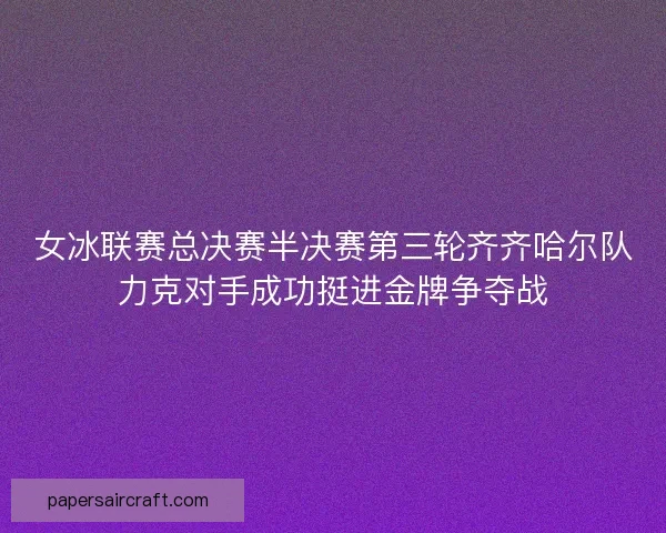 女冰联赛总决赛半决赛第三轮齐齐哈尔队力克对手成功挺进金牌争夺战