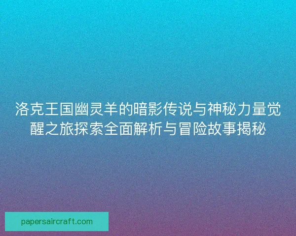 洛克王国幽灵羊的暗影传说与神秘力量觉醒之旅探索全面解析与冒险故事揭秘